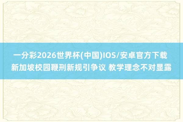 一分彩2026世界杯(中国)IOS/安卓官方下载 新加坡校园鞭刑新规引争议 教学理念不对显露