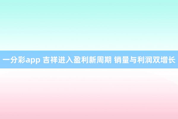 一分彩app 吉祥进入盈利新周期 销量与利润双增长