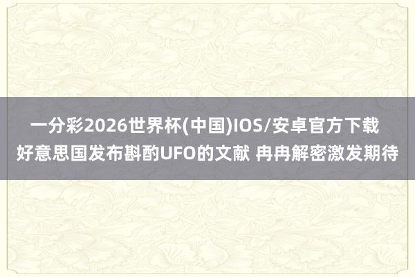一分彩2026世界杯(中国)IOS/安卓官方下载 好意思国发布斟酌UFO的文献 冉冉解密激发期待