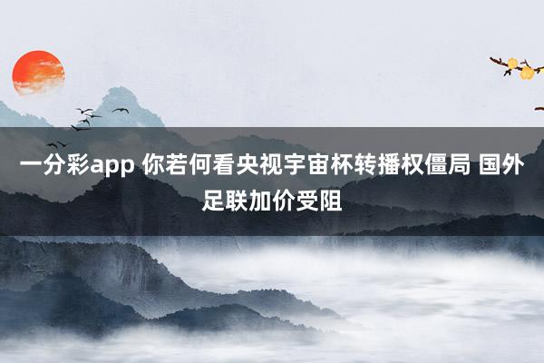 一分彩app 你若何看央视宇宙杯转播权僵局 国外足联加价受阻