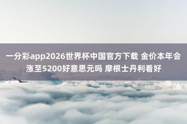 一分彩app2026世界杯中国官方下载 金价本年会涨至5200好意思元吗 摩根士丹利看好