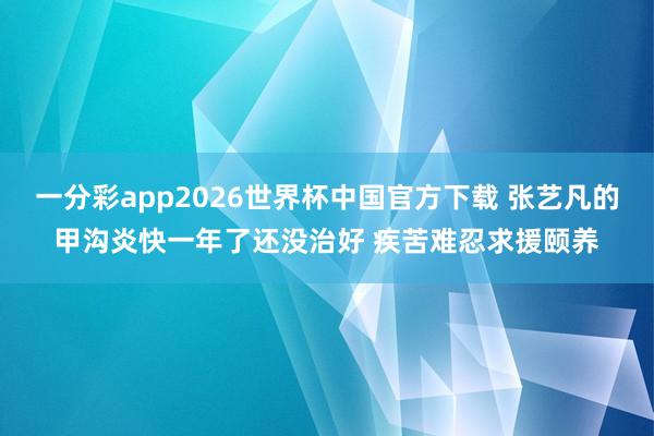 一分彩app2026世界杯中国官方下载 张艺凡的甲沟炎快一年了还没治好 疾苦难忍求援颐养