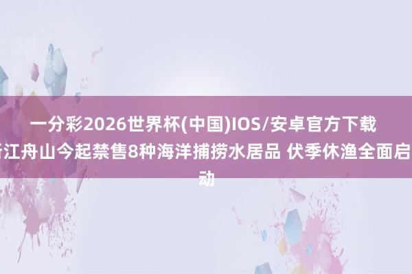 一分彩2026世界杯(中国)IOS/安卓官方下载 浙江舟山今起禁售8种海洋捕捞水居品 伏季休渔全面启动