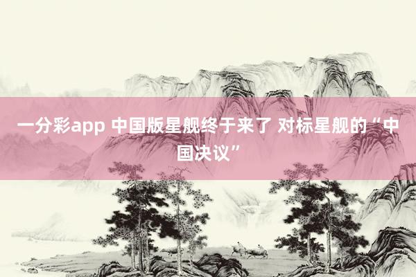 一分彩app 中国版星舰终于来了 对标星舰的“中国决议”
