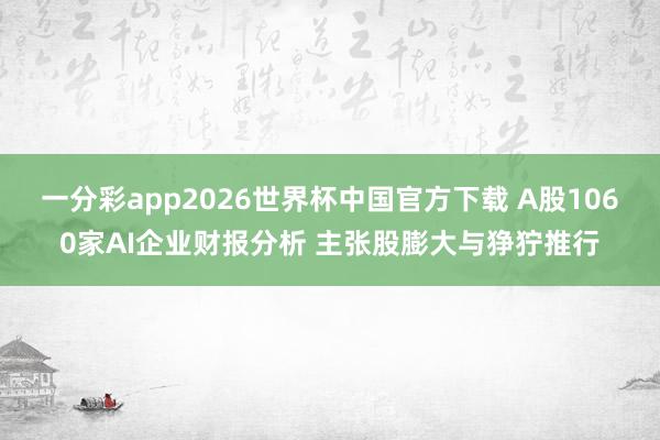 一分彩app2026世界杯中国官方下载 A股1060家AI企业财报分析 主张股膨大与狰狞推行