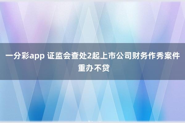 一分彩app 证监会查处2起上市公司财务作秀案件 重办不贷