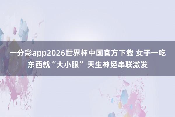 一分彩app2026世界杯中国官方下载 女子一吃东西就“大小眼” 天生神经串联激发
