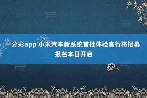 一分彩app 小米汽车新系统首批体验官行将招募 报名本日开启