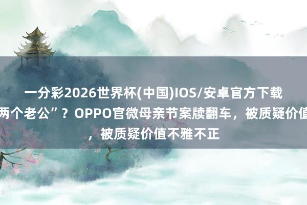 一分彩2026世界杯(中国)IOS/安卓官方下载 “我妈有两个老公”？OPPO官微母亲节案牍翻车，被质疑价值不雅不正