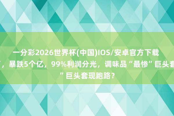 一分彩2026世界杯(中国)IOS/安卓官方下载 品牌塌了，暴跌5个亿，99%利润分光，调味品“最惨”巨头套现跑路？
