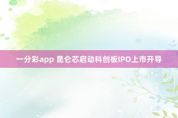 一分彩app 昆仑芯启动科创板IPO上市开导