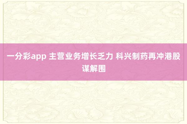 一分彩app 主营业务增长乏力 科兴制药再冲港股谋解围