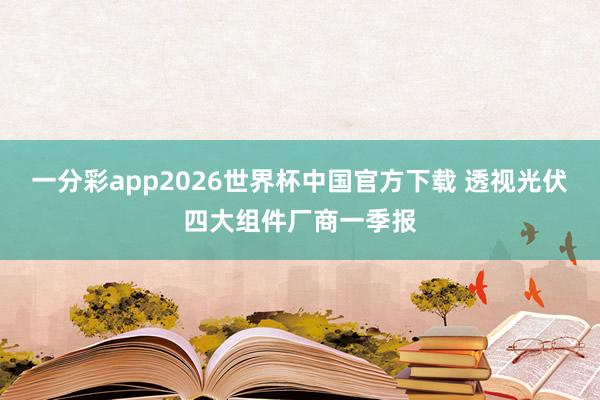 一分彩app2026世界杯中国官方下载 透视光伏四大组件厂商一季报