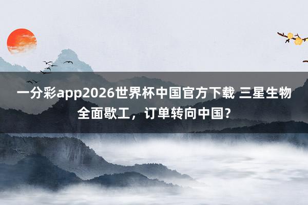 一分彩app2026世界杯中国官方下载 三星生物全面歇工，订单转向中国？