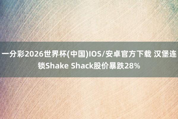 一分彩2026世界杯(中国)IOS/安卓官方下载 汉堡连锁Shake Shack股价暴跌28%