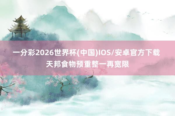 一分彩2026世界杯(中国)IOS/安卓官方下载 天邦食物预重整一再宽限