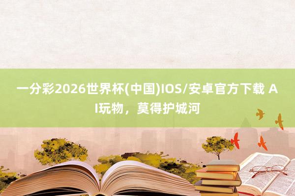 一分彩2026世界杯(中国)IOS/安卓官方下载 AI玩物,莫得护城河