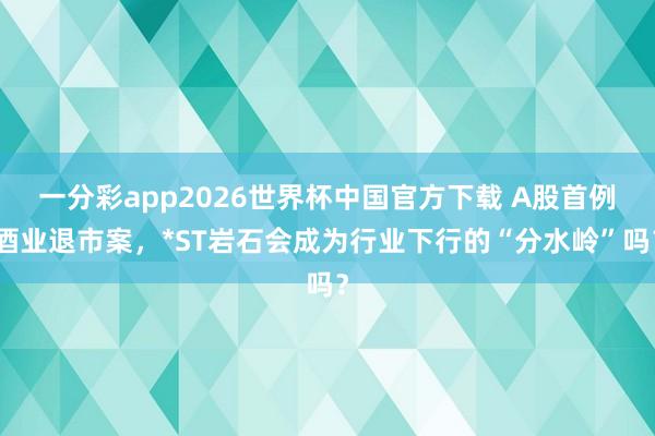 一分彩app2026世界杯中国官方下载 A股首例酒业退市案，*ST岩石会成为行业下行的“分水岭”吗？