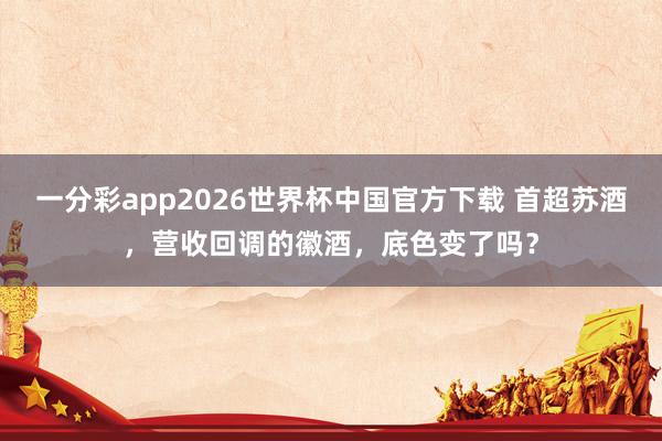 一分彩app2026世界杯中国官方下载 首超苏酒，营收回调的徽酒，底色变了吗？