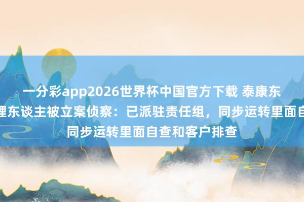 一分彩app2026世界杯中国官方下载 泰康东谈主寿回复代理东谈主被立案侦察：已派驻责任组，同步运转里面自查和客户排查