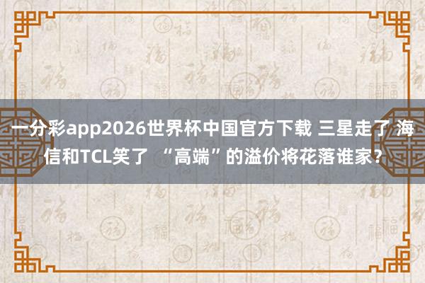一分彩app2026世界杯中国官方下载 三星走了 海信和TCL笑了  “高端”的溢价将花落谁家？