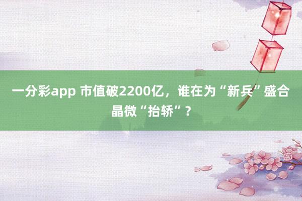 一分彩app 市值破2200亿，谁在为“新兵”盛合晶微“抬轿”？