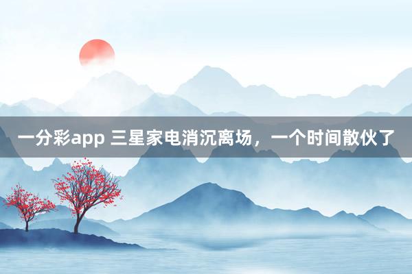一分彩app 三星家电消沉离场，一个时间散伙了