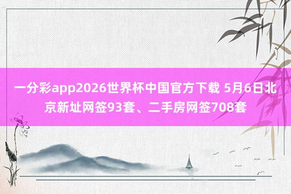 一分彩app2026世界杯中国官方下载 5月6日北京新址网签93套、二手房网签708套