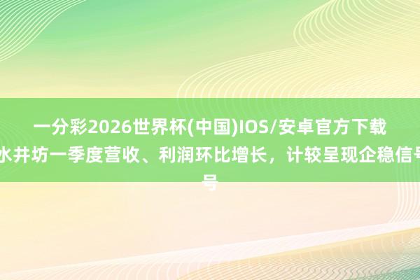 一分彩2026世界杯(中国)IOS/安卓官方下载 水井坊一季度营收、利润环比增长，计较呈现企稳信号