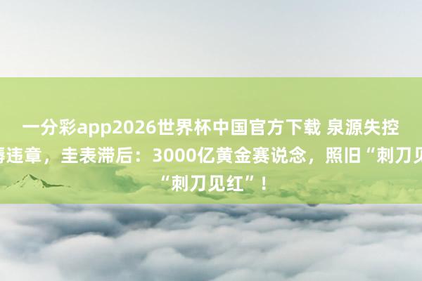 一分彩app2026世界杯中国官方下载 泉源失控，坐褥违章，圭表滞后：3000亿黄金赛说念，照旧“刺刀见红”！