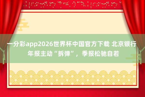 一分彩app2026世界杯中国官方下载 北京银行  年报主动“拆弹”，季报松驰自若