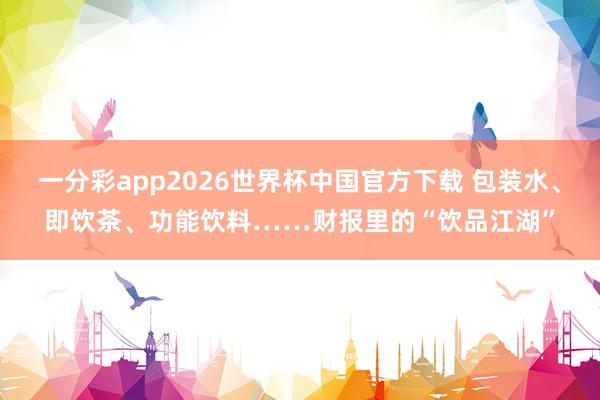 一分彩app2026世界杯中国官方下载 包装水、即饮茶、功能饮料……财报里的“饮品江湖”