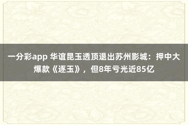 一分彩app 华谊昆玉透顶退出苏州影城：押中大爆款《逐玉》，但8年亏光近85亿