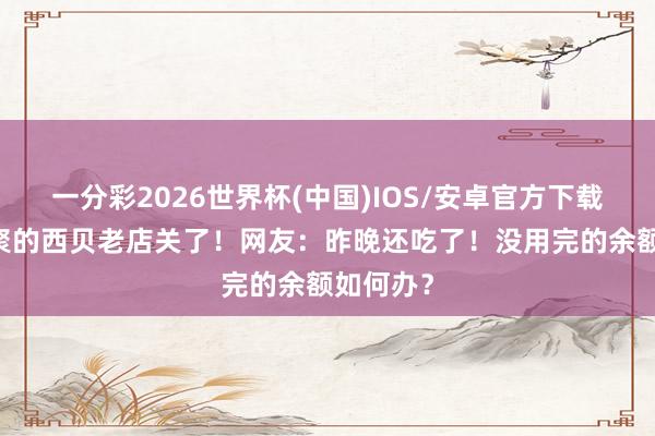 一分彩2026世界杯(中国)IOS/安卓官方下载 北京荟聚的西贝老店关了！网友：昨晚还吃了！没用完的余额如何办？