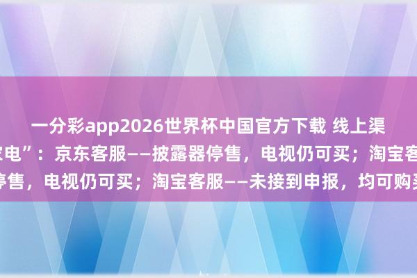 一分彩app2026世界杯中国官方下载 线上渠谈恢复三星在华“停售家电”：京东客服——披露器停售，电视仍可买；淘宝客服——未接到申报，均可购买
