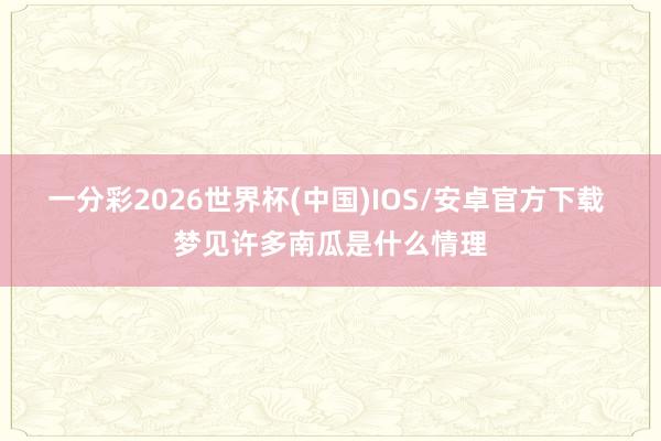 一分彩2026世界杯(中国)IOS/安卓官方下载 梦见许多南瓜是什么情理