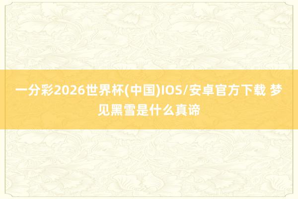 一分彩2026世界杯(中国)IOS/安卓官方下载 梦见黑雪是什么真谛