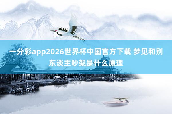 一分彩app2026世界杯中国官方下载 梦见和别东谈主吵架是什么原理