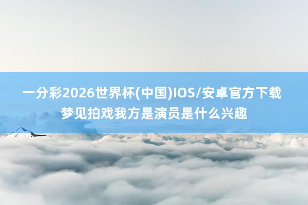 一分彩2026世界杯(中国)IOS/安卓官方下载 梦见拍戏我方是演员是什么兴趣