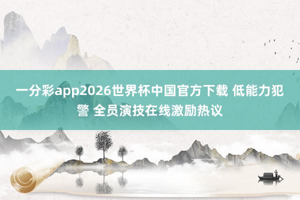 一分彩app2026世界杯中国官方下载 低能力犯警 全员演技在线激励热议