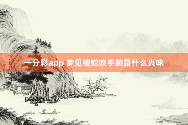 一分彩app 梦见被蛇咬手腕是什么兴味