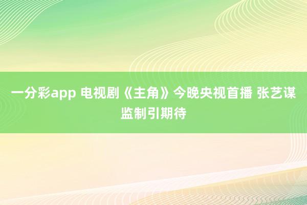 一分彩app 电视剧《主角》今晚央视首播 张艺谋监制引期待