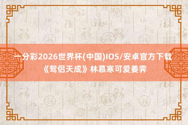 一分彩2026世界杯(中国)IOS/安卓官方下载 《鸳侣天成》林慕寒可爱姜霁