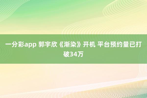 一分彩app 郭宇欣《渐染》开机 平台预约量已打破34万