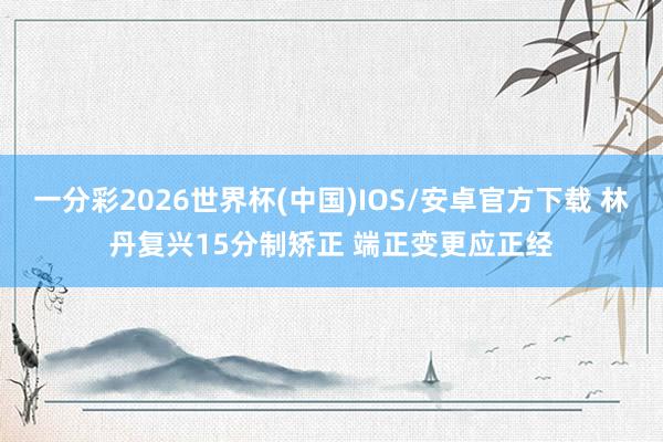 一分彩2026世界杯(中国)IOS/安卓官方下载 林丹复兴15分制矫正 端正变更应正经