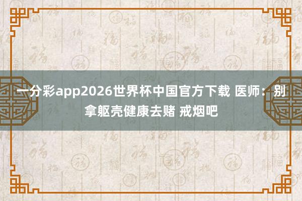 一分彩app2026世界杯中国官方下载 医师：别拿躯壳健康去赌 戒烟吧