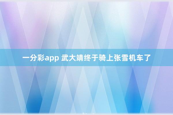 一分彩app 武大靖终于骑上张雪机车了