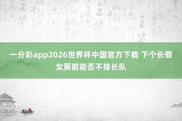 一分彩app2026世界杯中国官方下载 下个长假女厕前能否不排长队