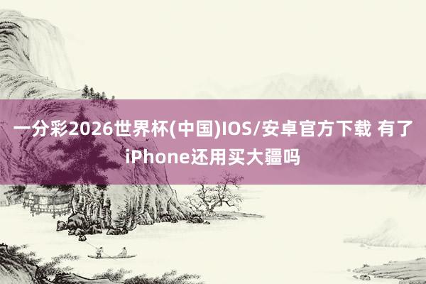 一分彩2026世界杯(中国)IOS/安卓官方下载 有了iPhone还用买大疆吗