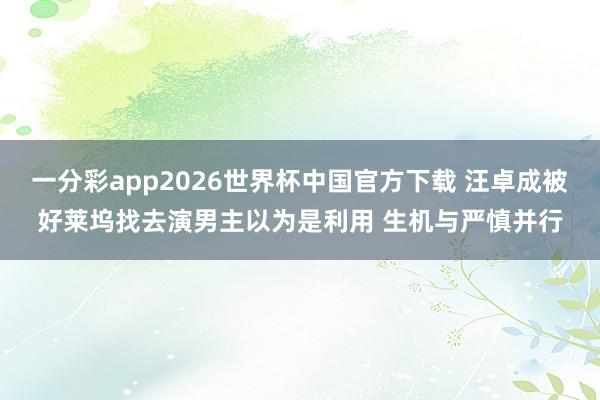 一分彩app2026世界杯中国官方下载 汪卓成被好莱坞找去演男主以为是利用 生机与严慎并行